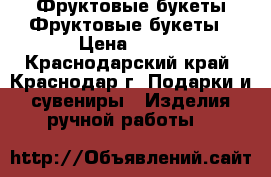 Фруктовые букеты Фруктовые букеты › Цена ­ 500 - Краснодарский край, Краснодар г. Подарки и сувениры » Изделия ручной работы   